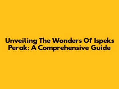 Unveiling The Wonders Of Ispeks Perak: A Comprehensive Guide