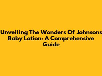 Unveiling The Wonders Of Johnson's Baby Lotion: A Comprehensive Guide