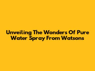 Unveiling The Wonders Of Pure Water Spray From Watsons