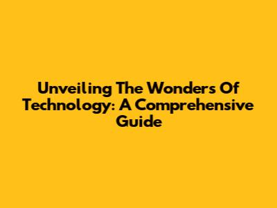 Unveiling The Wonders Of Technology: A Comprehensive Guide
