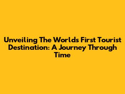 Unveiling The World's First Tourist Destination: A Journey Through Time