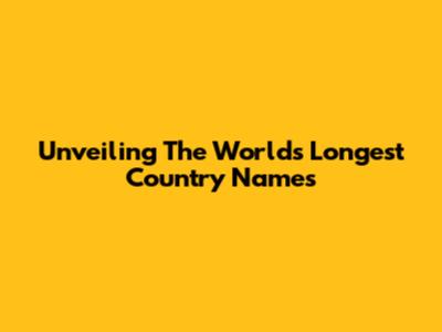Unveiling The World's Longest Country Names
