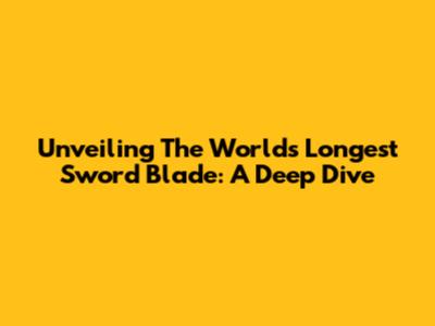 Unveiling The World's Longest Sword Blade: A Deep Dive