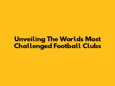 Unveiling The World's Most Challenged Football Clubs