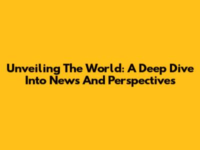 Unveiling The World: A Deep Dive Into News And Perspectives