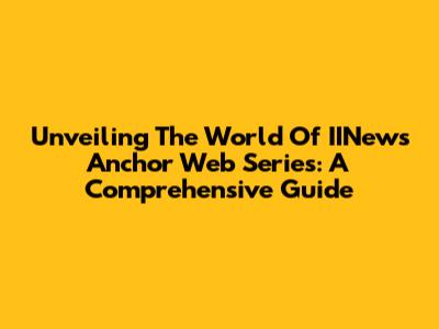 Unveiling The World Of IINews Anchor Web Series: A Comprehensive Guide