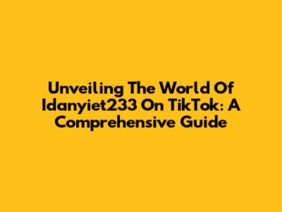 Unveiling The World Of Idanyiet233 On TikTok: A Comprehensive Guide