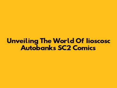 Unveiling The World Of Iioscosc Autobanks SC2 Comics