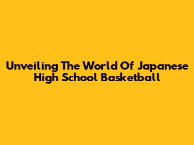 Unveiling The World Of Japanese High School Basketball