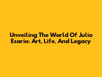 Unveiling The World Of Julio Esario: Art, Life, And Legacy