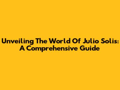 Unveiling The World Of Julio Solis: A Comprehensive Guide
