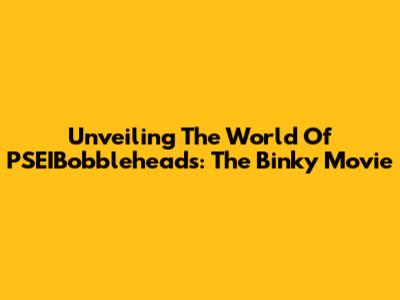 Unveiling The World Of PSEIBobbleheads: The Binky Movie