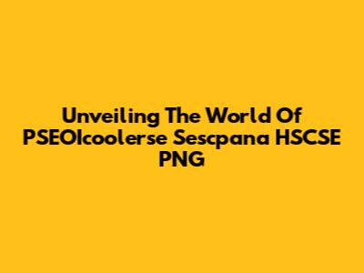Unveiling The World Of PSEOIcoolerse Sescpana HSCSE PNG