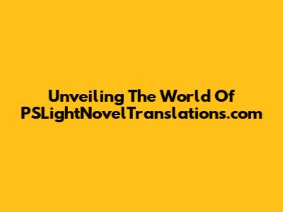 Unveiling The World Of PSLightNovelTranslations.com