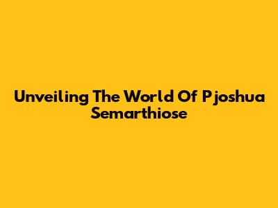 Unveiling The World Of Pjoshua Semarthiose