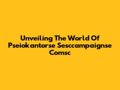 Unveiling The World Of Pseiokantorse Sesccampaignse Comsc
