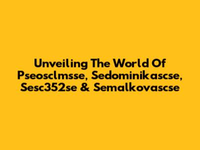 Unveiling The World Of Pseosclmsse, Sedominikascse, Sesc352se & Semalkovascse