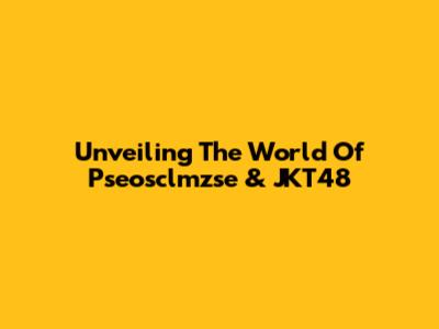 Unveiling The World Of Pseosclmzse & JKT48