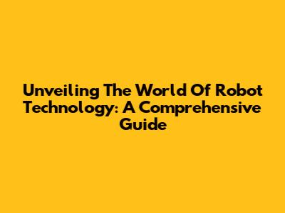 Unveiling The World Of Robot Technology: A Comprehensive Guide