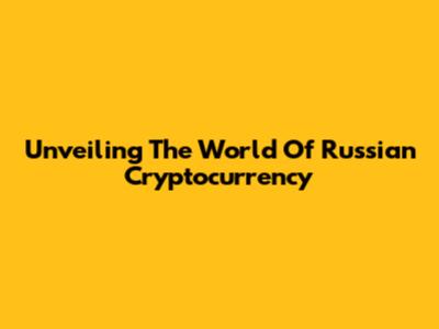 Unveiling The World Of Russian Cryptocurrency