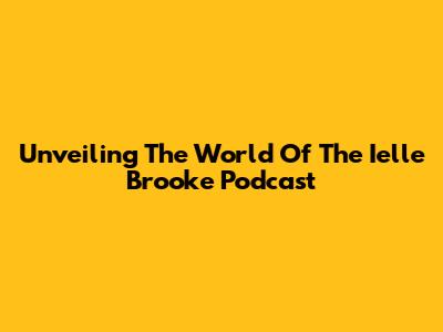 Unveiling The World Of The Ielle Brooke Podcast