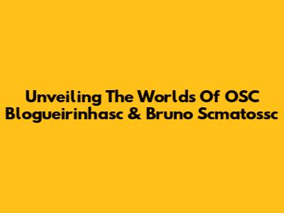 Unveiling The Worlds Of OSC Blogueirinhasc & Bruno Scmatossc