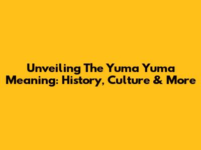Unveiling The Yuma Yuma Meaning: History, Culture & More