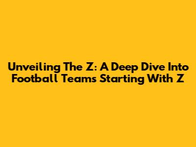 Unveiling The Z: A Deep Dive Into Football Teams Starting With 'Z'
