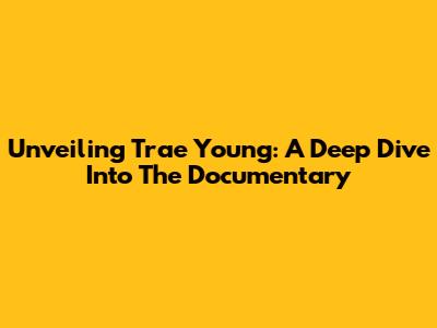 Unveiling Trae Young: A Deep Dive Into The Documentary