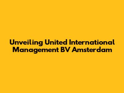 Unveiling United International Management BV Amsterdam