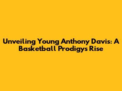 Unveiling Young Anthony Davis: A Basketball Prodigy's Rise
