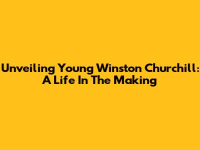 Unveiling Young Winston Churchill: A Life In The Making