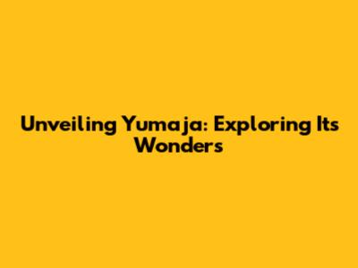 Unveiling Yumaja: Exploring Its Wonders