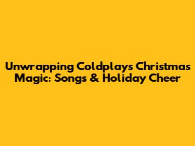 Unwrapping Coldplay's Christmas Magic: Songs & Holiday Cheer