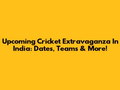 Upcoming Cricket Extravaganza In India: Dates, Teams & More!