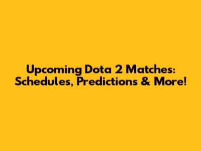 Upcoming Dota 2 Matches: Schedules, Predictions & More!