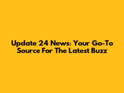 Update 24 News: Your Go-To Source For The Latest Buzz