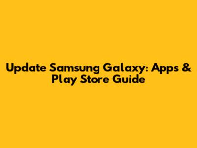 Update Samsung Galaxy: Apps & Play Store Guide