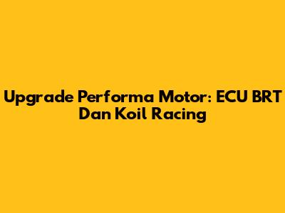 Upgrade Performa Motor: ECU BRT Dan Koil Racing