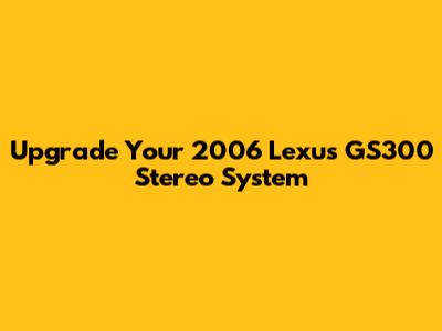 Upgrade Your 2006 Lexus GS300 Stereo System