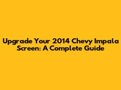 Upgrade Your 2014 Chevy Impala Screen: A Complete Guide