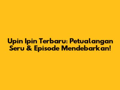 Upin Ipin Terbaru: Petualangan Seru & Episode Mendebarkan!