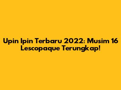 Upin Ipin Terbaru 2022: Musim 16 Lescopaque Terungkap!