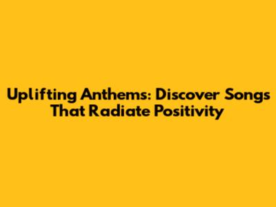 Uplifting Anthems: Discover Songs That Radiate Positivity