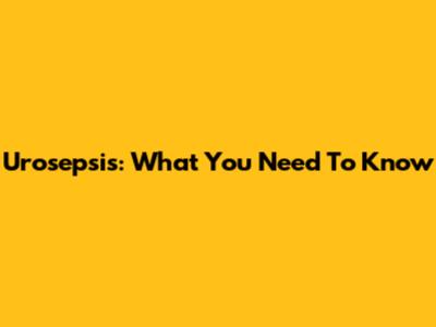 Urosepsis: What You Need To Know