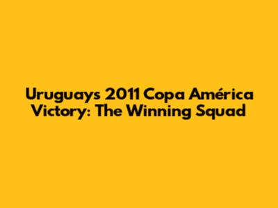 Uruguay's 2011 Copa América Victory: The Winning Squad