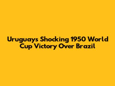 Uruguay's Shocking 1950 World Cup Victory Over Brazil