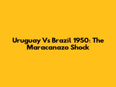 Uruguay Vs Brazil 1950: The Maracanazo Shock