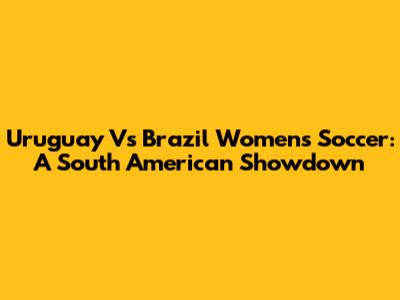 Uruguay Vs Brazil Women's Soccer: A South American Showdown
