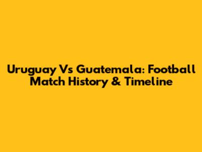 Uruguay Vs Guatemala: Football Match History & Timeline